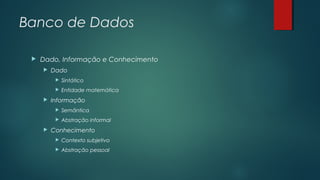 Banco de Dados


Dado, Informação e Conhecimento


Dado





Sintático
Entidade matemática

Informação





Semântica
Abstração informal

Conhecimento


Contexto subjetivo



Abstração pessoal

 