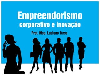 Empreendorismo
corporativo e inovação
Prof. Msc. Luciano Tarso

 