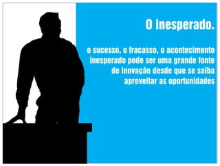 O inesperado.
o sucesso, o fracasso, o acontecimento
inesperado pode ser uma grande fonte
de inovação desde que se saiba
aproveitar as oportunidades

 