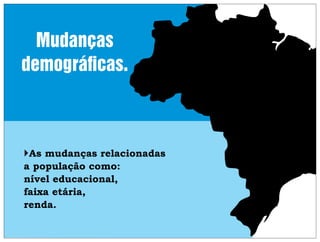 Mudanças
demográﬁcas.

As mudanças relacionadas
a população como:
nível educacional,
faixa etária,
renda.

 
