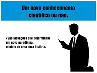 Um novo conhecimento
cientíﬁco ou não.

São inovações que determinam

um novo paradigma,
o início de uma nova história.

 