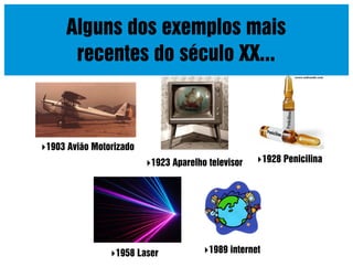 Alguns dos exemplos mais
recentes do século XX...

1903 Avião Motorizado
1923 Aparelho televisor

1958 Laser

1928 Penicilina

1989 internet

 