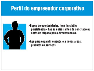 Perﬁl do empreendor corporativo
Busca de oportunidades, tem iniciativa

persistência - Faz as coisas antes de solicitado ou
antes de forçado pelas circunstâncias.
Age para expandir o negócio a novas áreas,

produtos ou serviços.

 