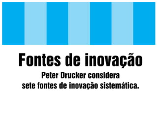 Fontes de inovação
Peter Drucker considera
sete fontes de inovação sistemática.

 