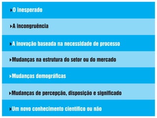 O inesperado
A incongruência

A inovação baseada na necessidade de processo
Mudanças na estrutura do setor ou do mercado
Mudanças demográﬁcas
Mudanças de percepção, disposição e signiﬁcado
Um novo conhecimento cientíﬁco ou não

 