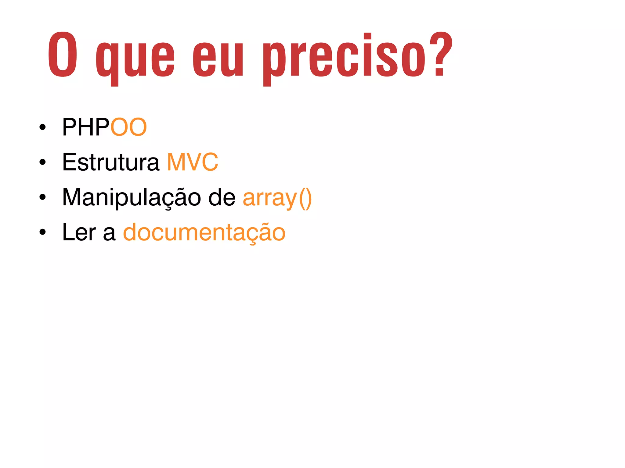 O que eu preciso? • • • • PHPOO Estrutura MVC Manipulação de array() Ler a documentação 