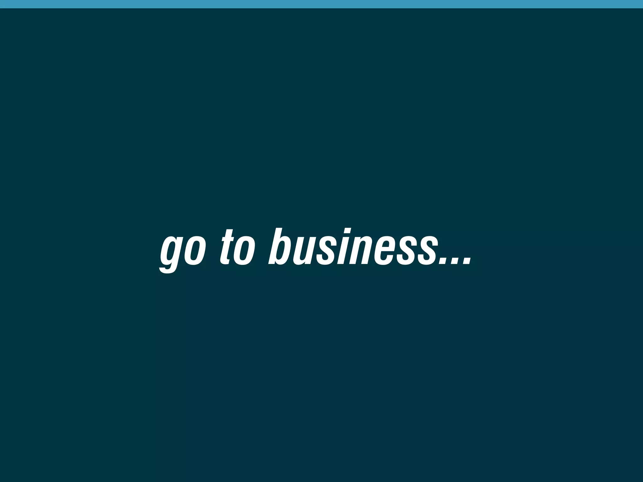go to business... 