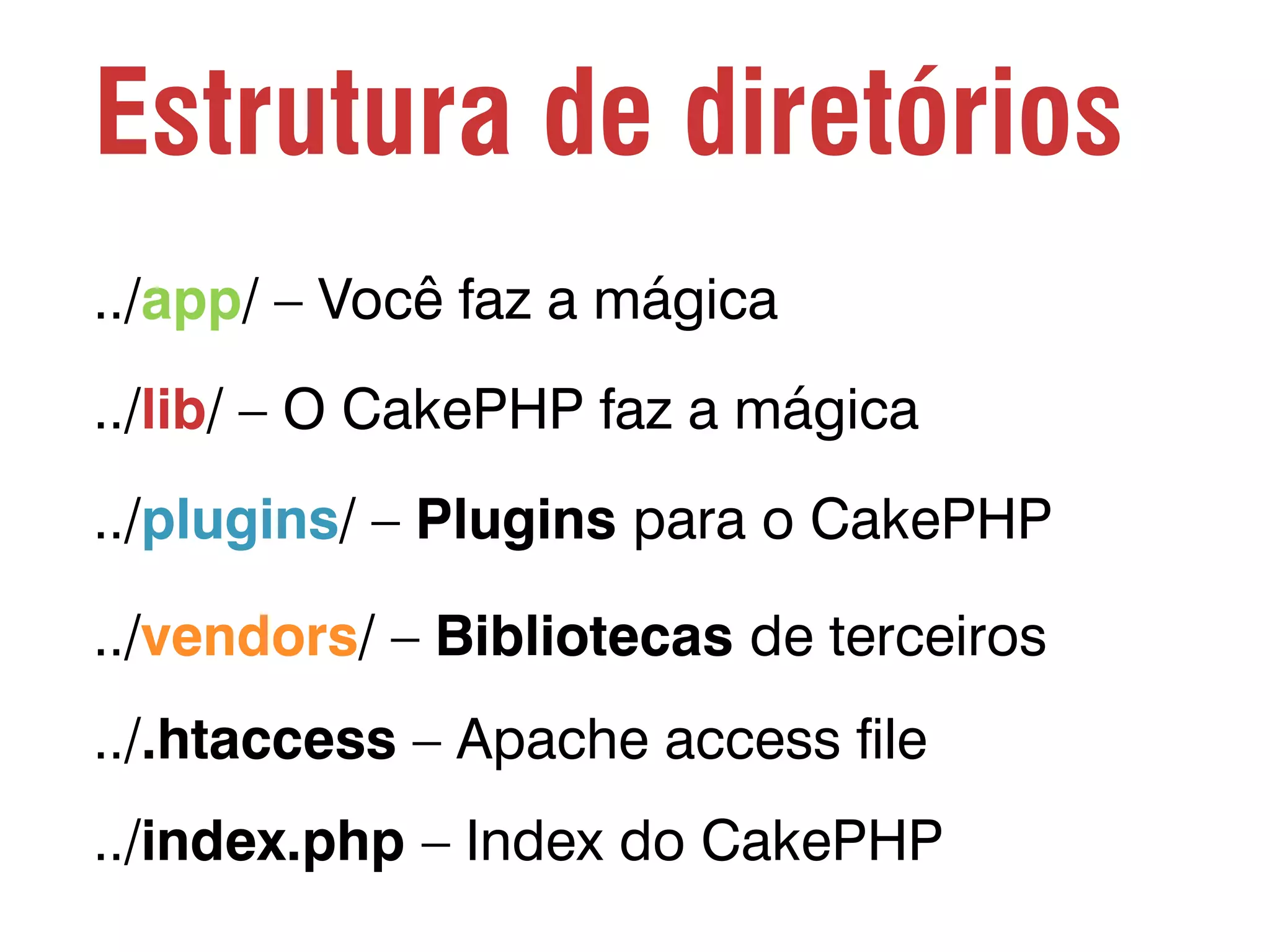 Estrutura de diretórios ../app/ – Você faz a mágica ../lib/ – O CakePHP faz a mágica ../plugins/ – Plugins para o CakePHP ../vendors/ – Bibliotecas de terceiros ../.htaccess – Apache access file ../index.php – Index do CakePHP 