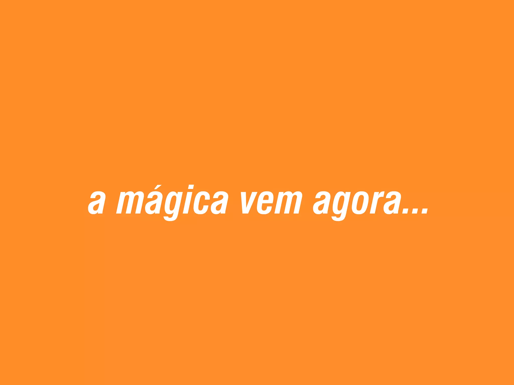 a mágica vem agora... 