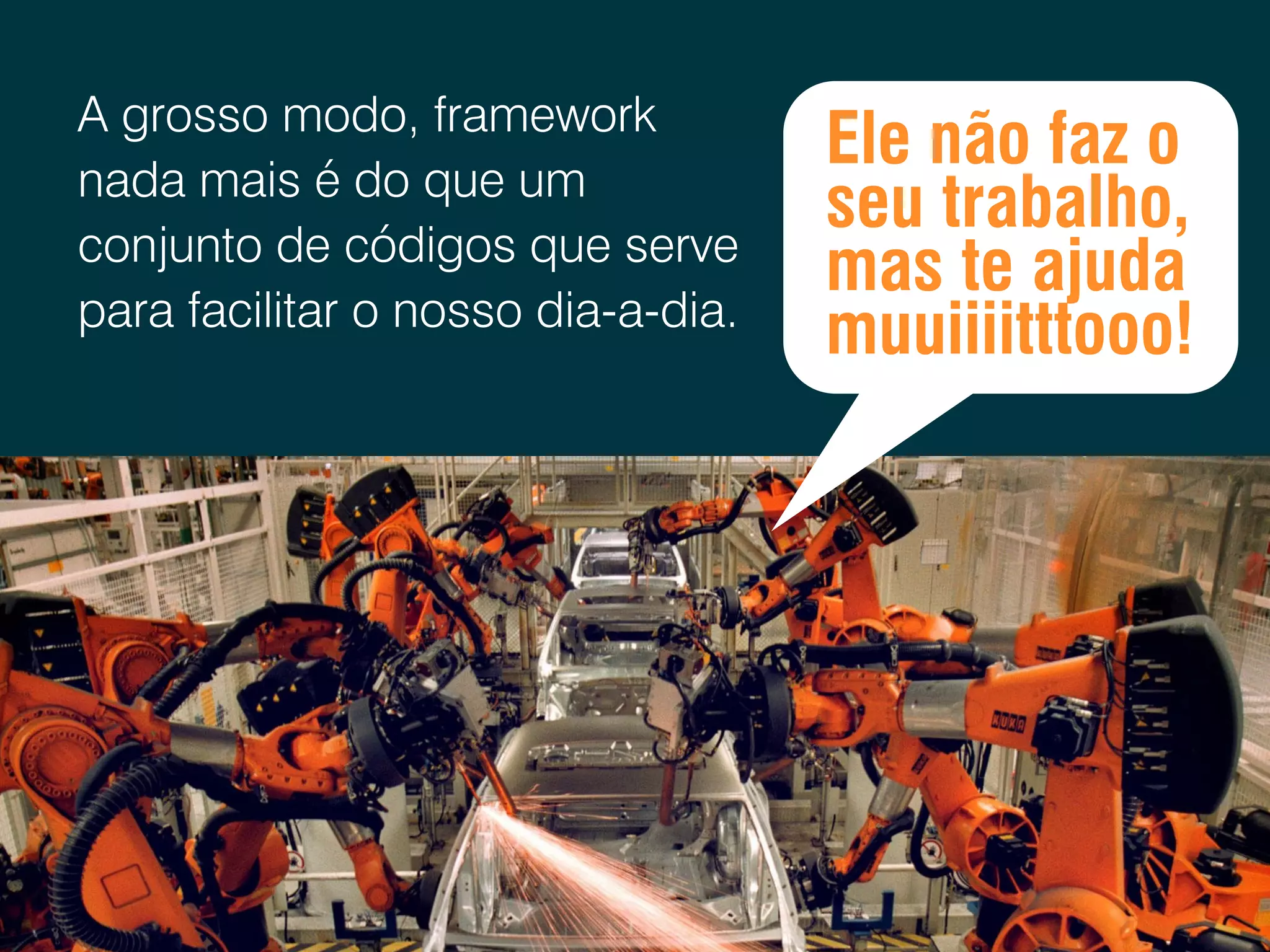 A grosso modo, framework nada mais é do que um conjunto de códigos que serve para facilitar o nosso dia-a-dia. Ele não faz o seu trabalho, mas te ajuda muuiiiitttooo! 