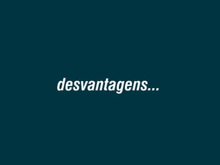 desvantagens...

 