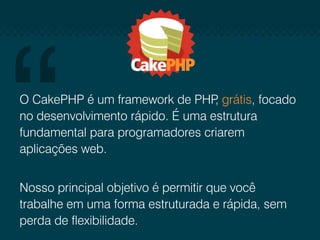 O CakePHP é um framework de PHP grátis, focado
,
no desenvolvimento rápido. É uma estrutura
fundamental para programadores criarem
aplicações web.
Nosso principal objetivo é permitir que você
trabalhe em uma forma estruturada e rápida, sem
perda de flexibilidade.

 