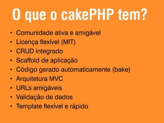 O que o cakePHP tem?
•
•
•
•
•
•
•
•
•

Comunidade ativa e amigável
Licença flexível (MIT)
CRUD integrado
Scaffold de aplicação
Código gerado automaticamente (bake)
Arquitetura MVC
URLs amigáveis
Validação de dados
Template flexível e rápido

 