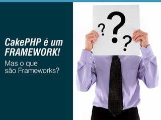 CakePHP é um
FRAMEWORK!
Mas o que
são Frameworks?

 