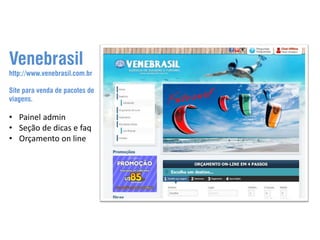 Venebrasil

http://www.venebrasil.com.br
Site para venda de pacotes de
viagens.

• Painel admin
• Seção de dicas e faq
• Orçamento on line

 