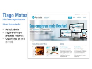 Tiago Matos
http://www.tiagomatos.com
Site do desenvolvedor

• Painel admin
• Seção de blog e
projetos recentes
• Orçamento on line
(breve)

 
