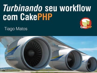 Turbinando seu workflow
com CakePHP
Tiago Matos

 