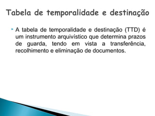 

A tabela de temporalidade e destinação (TTD) é
um instrumento arquivístico que determina prazos
de guarda, tendo em vista a transferência,
recolhimento e eliminação de documentos.

 