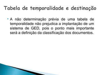 

A não determinação prévia de uma tabela de
temporalidade não prejudica a implantação de um
sistema de GED, pois o ponto mais importante
será a definição da classificação dos documentos.

 