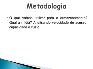 

O que vamos utilizar para o armazenamento?
Qual a mídia? Analisando velocidade de acesso,
capacidade e custo.

 