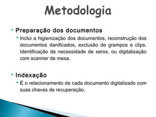 

Preparação dos documentos
 Inclui a higienização dos documentos, reconstrução dos
documentos danificados, exclusão de grampos e clips.
Identificação da necessidade de xerox, ou digitalização
com scanner de mesa.



Indexação
 É o relacionamento de cada documento digitalizado com
suas chaves de recuperação.

 
