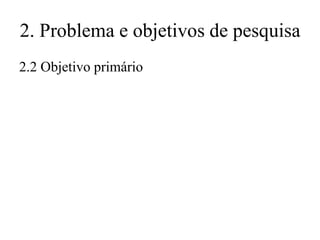 2. Problema e objetivos de pesquisa
2.2 Objetivo primário

 