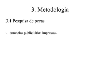 3. Metodologia
3.1 Pesquisa de peças
- Anúncios publicitários impressos.

 