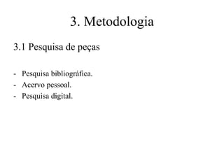 3. Metodologia
3.1 Pesquisa de peças
- Pesquisa bibliográfica.
- Acervo pessoal.
- Pesquisa digital.

 