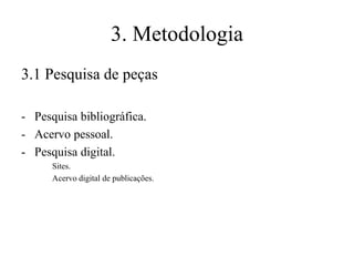 3. Metodologia
3.1 Pesquisa de peças
- Pesquisa bibliográfica.
- Acervo pessoal.
- Pesquisa digital.
Sites.
Acervo digital de publicações.

 