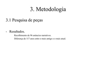 3. Metodologia
3.1 Pesquisa de peças
- Resultados.
Recolhimento de 96 anúncios narrativos.
Diferença de 117 anos entre o mais antigo e o mais atual.

 
