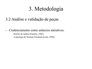 3. Metodologia
3.2 Análise e validação de peças
- Credenciamento como anúncios narrativos.
Roteiro de análise (Gancho, 1982).
A tipologia de Norman Friedman (Leite, 1999).

 