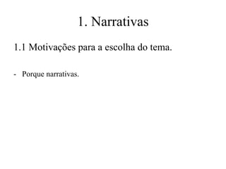 1. Narrativas
1.1 Motivações para a escolha do tema.
- Porque narrativas.

 