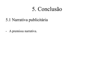 5. Conclusão
5.1 Narrativa publicitária
- A premissa narrativa.

 