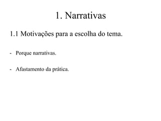 1. Narrativas
1.1 Motivações para a escolha do tema.
- Porque narrativas.
- Afastamento da prática.

 
