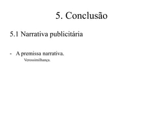 5. Conclusão
5.1 Narrativa publicitária
- A premissa narrativa.
Verossimilhança.

 