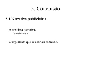 5. Conclusão
5.1 Narrativa publicitária
- A premissa narrativa.
Verossimilhança.

- O argumento que se debruça sobre ela.

 