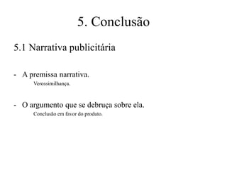5. Conclusão
5.1 Narrativa publicitária
- A premissa narrativa.
Verossimilhança.

- O argumento que se debruça sobre ela.
Conclusão em favor do produto.

 