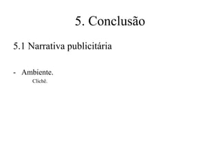 5. Conclusão
5.1 Narrativa publicitária
- Ambiente.
Clichê.

 