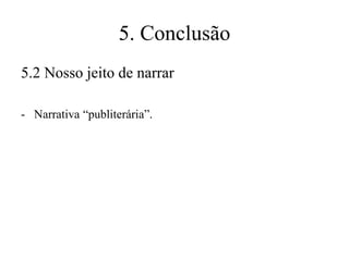 5. Conclusão
5.2 Nosso jeito de narrar
- Narrativa “publiterária”.

 