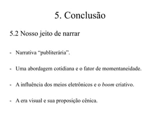 5. Conclusão
5.2 Nosso jeito de narrar
- Narrativa “publiterária”.
- Uma abordagem cotidiana e o fator de momentaneidade.
- A influência dos meios eletrônicos e o boom criativo.

- A era visual e sua proposição cênica.

 