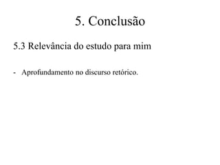 5. Conclusão
5.3 Relevância do estudo para mim
- Aprofundamento no discurso retórico.

 