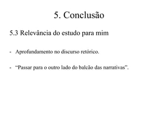 5. Conclusão
5.3 Relevância do estudo para mim
- Aprofundamento no discurso retórico.
- “Passar para o outro lado do balcão das narrativas”.

 