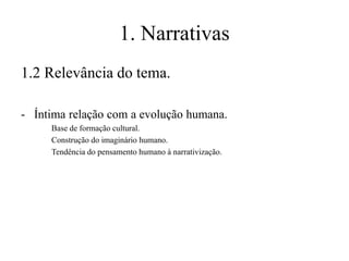1. Narrativas
1.2 Relevância do tema.
- Íntima relação com a evolução humana.
Base de formação cultural.
Construção do imaginário humano.
Tendência do pensamento humano à narrativização.

 