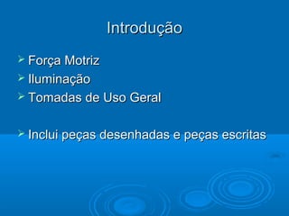 Introdução
 Força Motriz
 Iluminação
 Tomadas de Uso Geral
 Inclui peças desenhadas e peças escritas

 