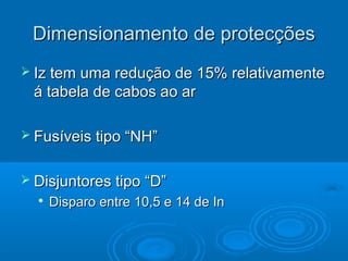 Dimensionamento de protecções
 Iz tem uma redução de 15% relativamente

á tabela de cabos ao ar
 Fusíveis tipo “NH”
 Disjuntores tipo “D”


Disparo entre 10,5 e 14 de In

 