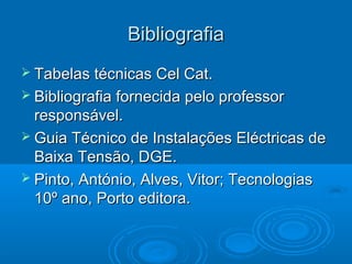 Bibliografia
 Tabelas técnicas Cel Cat.
 Bibliografia fornecida pelo professor

responsável.
 Guia Técnico de Instalações Eléctricas de
Baixa Tensão, DGE.
 Pinto, António, Alves, Vitor; Tecnologias
10º ano, Porto editora.

 