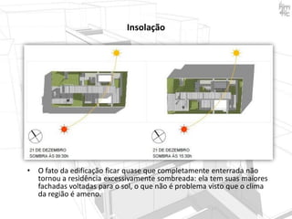 Insolação

•

O fato da edificação ficar quase que completamente enterrada não
tornou a residência excessivamente sombreada: ela tem suas maiores
fachadas voltadas para o sol, o que não é problema visto que o clima
da região é ameno.

 