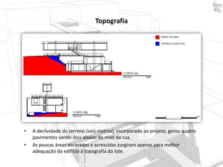 Topografia

•
•

A declividade do terreno (seis metros), incorporado ao projeto, gerou quatro
pavimentos sendo dois abaixo do nível da rua.
As poucas áreas escavadas e acrescidas surgiram apenas para melhor
adequação do edifício à topografia do lote.

 