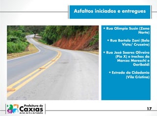 Asfaltos iniciados e entregues

•	Rua Olímpio Susin (Zona
Norte)

•	Rua Bortolo Zani (Bela
Vista/ Cruzeiro)

•	Rua José Soares Oliveira
(Pio X) e trechos da
Marcos Moreschi e
Garibaldi

•	Estrada da Cidadania

(Vila Cristina)

17

 