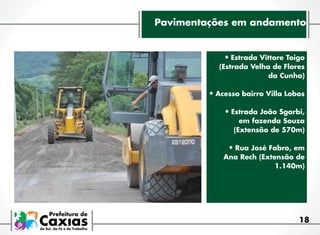 Pavimentações em andamento

•	Estrada Vittore Toigo

(Estrada Velha de Flores
da Cunha)

•	Acesso bairro Villa Lobos
•	Estrada João Sgarbi,

em fazenda Souza
(Extensão de 570m)

•	Rua José Fabro, em

Ana Rech (Extensão de
1.140m)

18

 